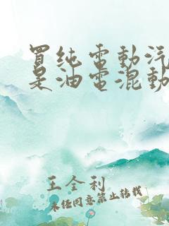 买纯电动汽车还是油电混动