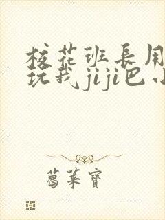 校花班长用玉足玩我jiji巴小说