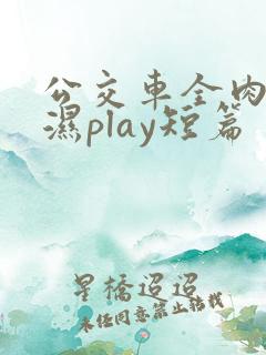公交车全肉高h湿play短篇