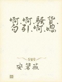 啊.啊.骚货.勾引.啊.嗯