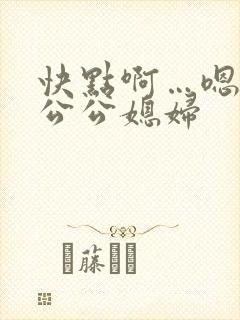 快点啊…嗯嗯嗯公公媳妇