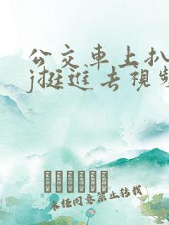 公交车上扒开嫩j挺进去视频