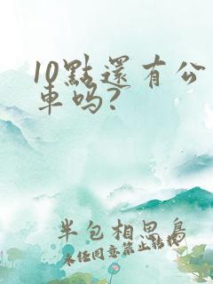 10点还有公交车吗?