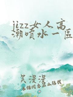 jizz女人高潮喷水一区二区