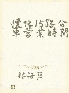 怀化15路公交车营业时间