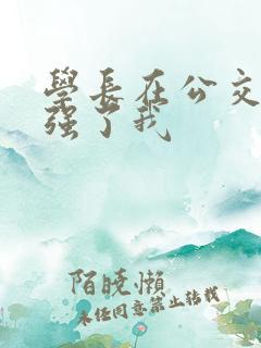 学长在公交车上强了我