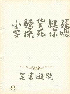小骚货腿张开我要操死你嗯啊