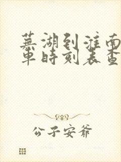 芜湖到淮南的火车时刻表查询