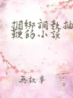 捆绑调教抽小皮鞭的小说