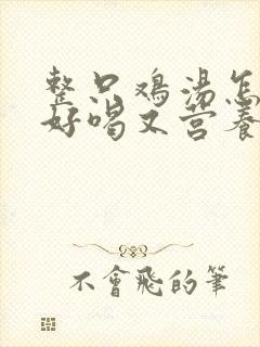 整只鸡汤怎么炖好喝又营养补血