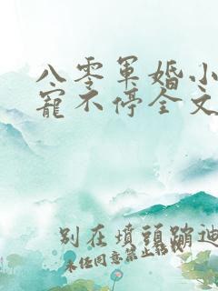 八零军婚小甜妻宠不停全文阅读