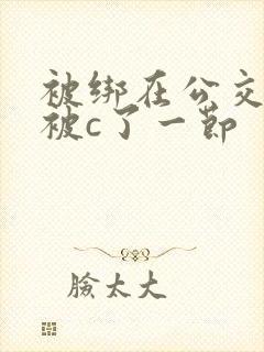 被绑在公交车里被c了一节