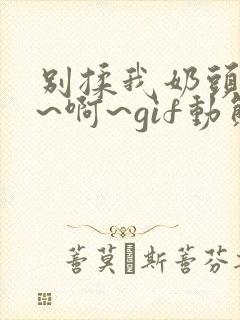 别揉我奶头~嗯~啊~gif动态图