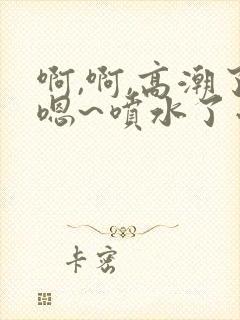 啊,啊,高潮了嗯~喷水了小说