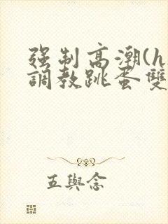 强制高潮(h)调教跳蛋双男