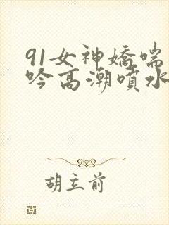 91女神娇喘呻吟高潮喷水