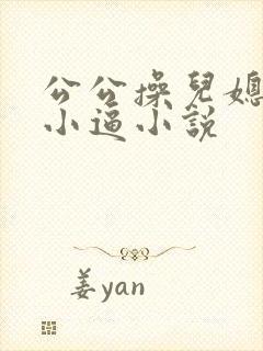 公公操儿媳妇的小逼小说