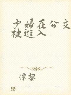 少妇在公交车上被进入
