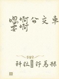 嗯啊公交车上不要啊