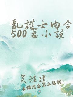 乱护士肉合集乱500篇小说