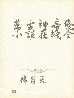 万古神帝飞天鱼小说在线全文免费阅读