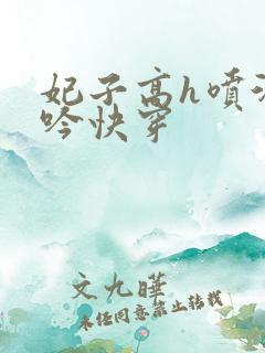 妃子高h喷汁呻吟快穿