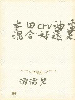 本田crv油电混合好还是纯油的好