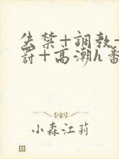 失禁+调教+惩罚+高潮h番号