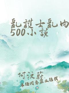 乱护士乱肉合集500小说