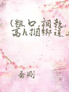 (粗口,调教,高h捆绑道具)小说