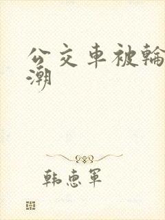 公交车被轮流高潮