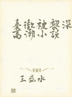 秦彻被黎深c到高潮小说