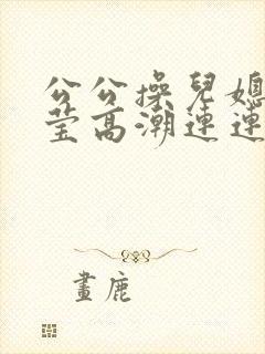 公公操儿媳妇小莹高潮连连