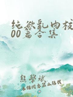 纯欲乱肉校花300篇合集