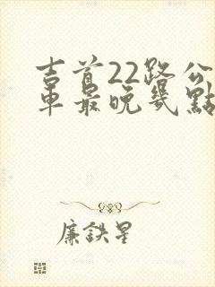 吉首22路公交车最晚几点