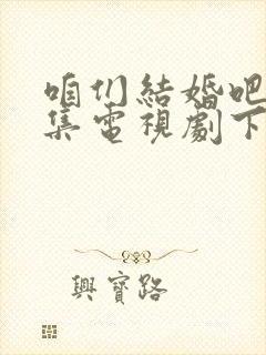咱们结婚吧50集电视剧下载