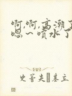 啊,啊,高潮了嗯～喷水了文