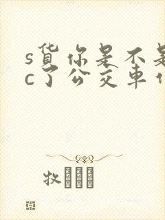 s货你是不是欠c了公交车作文渺渺