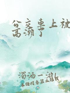 公交车上被男人高潮了