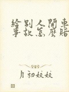 给别人开车出了事故怎么赔偿