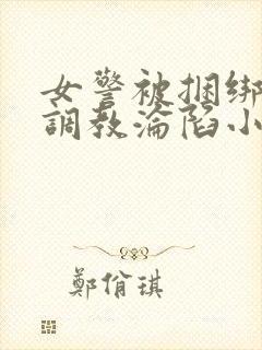女警被捆绑屈辱调教沦陷小说
