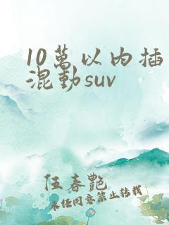 10万以内插电混动suv