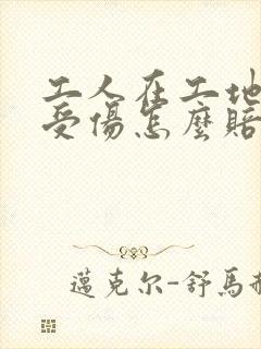 工人在工地干活受伤怎么赔偿
