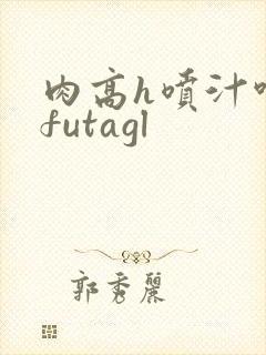 肉高h喷汁呻吟futagl