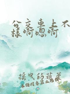 公交车上不要这样啊嗯啊
