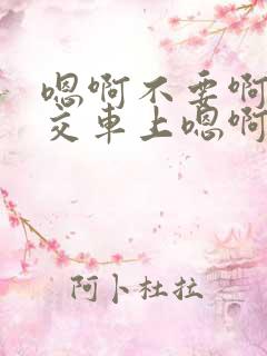 嗯啊不要啊在公交车上嗯啊