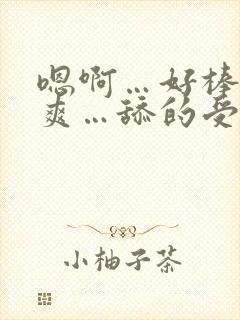 嗯啊…好棒…好爽…舔的受不了了