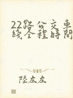 22路公交车路线全程时间