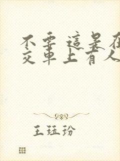 不要 这是在公交车上有人