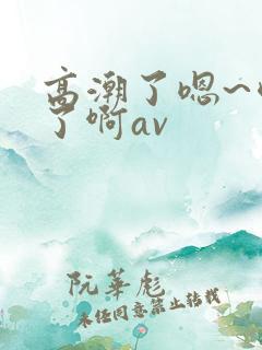 高潮了嗯~喷水了啊av